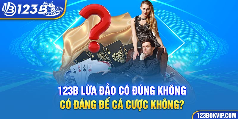 123b lừa đảo có đúng không, có đáng để cá cược không?