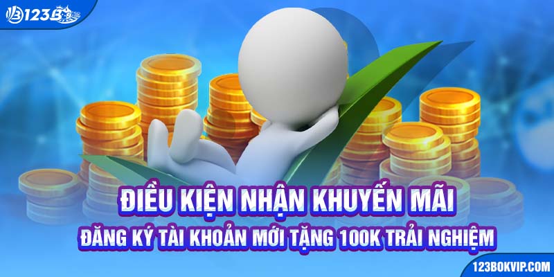 Điều kiện nhận khuyến mãi đăng ký tài khoản mới tặng 100K trải nghiệm