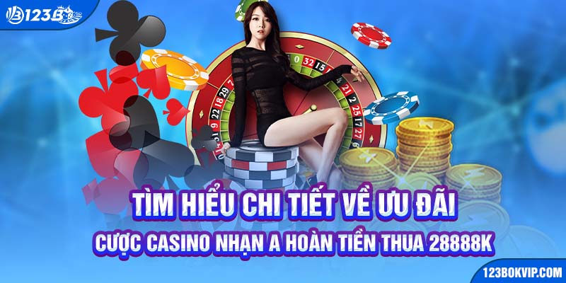 Tổng quan chi tiết về ưu đãi cược casino hoàn tiền thua 28888k